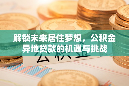 外埔解锁未来居住梦想，公积金异地贷款的机遇与挑战
