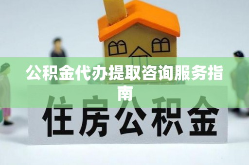 外埔公积金代办提取咨询服务指南