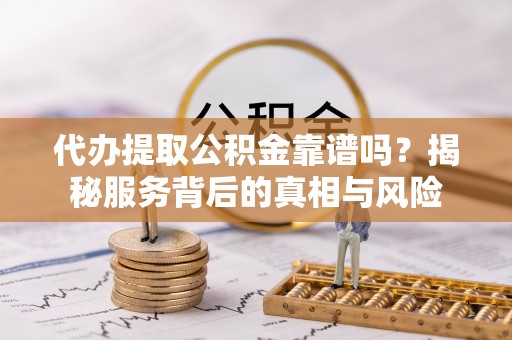 外埔代办提取公积金靠谱吗？揭秘服务背后的真相与风险