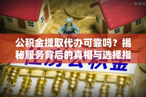 外埔公积金提取代办可靠吗？揭秘服务背后的真相与选择指南