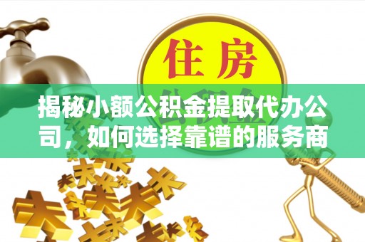 外埔揭秘小额公积金提取代办公司，如何选择靠谱的服务商？