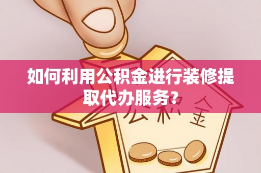 外埔如何利用公积金进行装修提取代办服务？