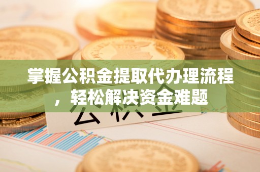外埔掌握公积金提取代办理流程，轻松解决资金难题