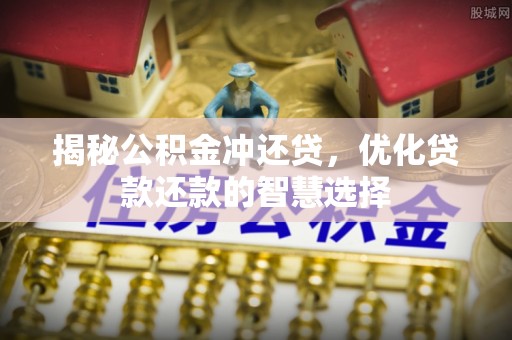 外埔揭秘公积金冲还贷，优化贷款还款的智慧选择