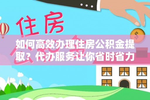 外埔如何高效办理住房公积金提取？代办服务让你省时省力