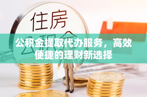 外埔公积金提取代办服务，高效便捷的理财新选择