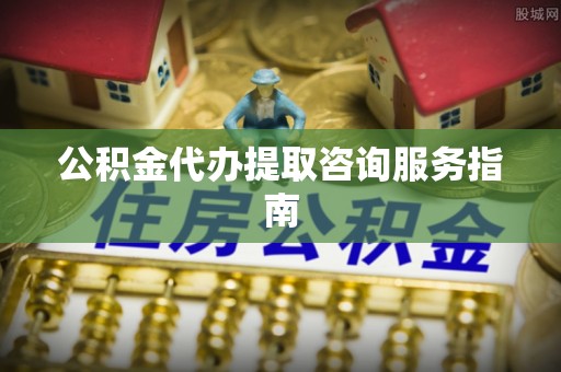 外埔公积金代办提取咨询服务指南