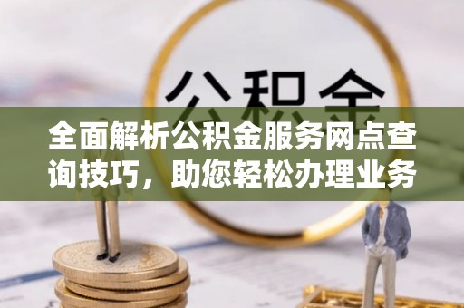 外埔全面解析公积金服务网点查询技巧，助您轻松办理业务