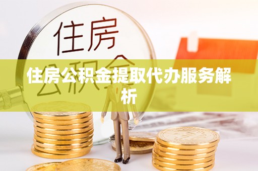 外埔住房公积金提取代办服务解析