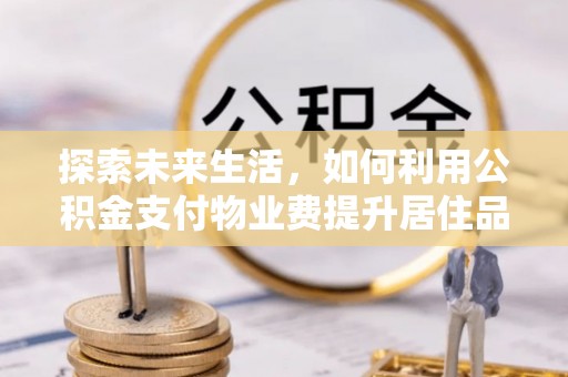 外埔探索未来生活，如何利用公积金支付物业费提升居住品质