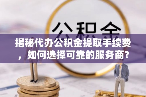外埔揭秘代办公积金提取手续费，如何选择可靠的服务商？