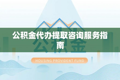 外埔公积金代办提取咨询服务指南