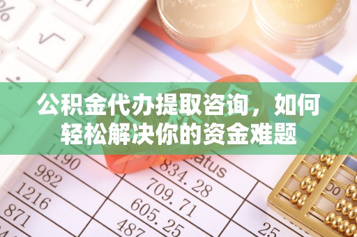 外埔公积金代办提取咨询，如何轻松解决你的资金难题