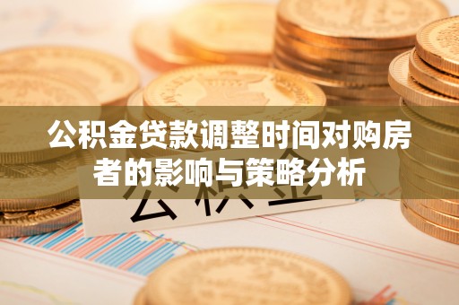 外埔公积金贷款调整时间对购房者的影响与策略分析