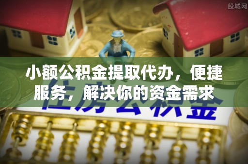 外埔小额公积金提取代办，便捷服务，解决你的资金需求