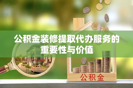 外埔公积金装修提取代办服务的重要性与价值