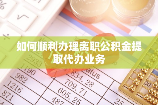 外埔如何顺利办理离职公积金提取代办业务