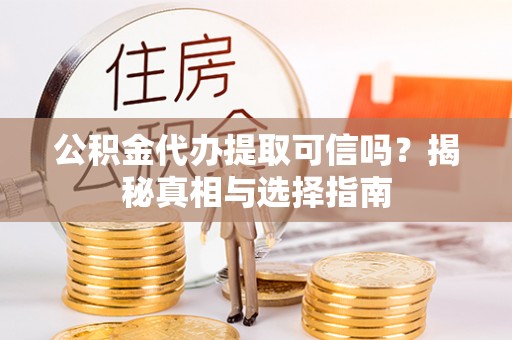 外埔公积金代办提取可信吗？揭秘真相与选择指南