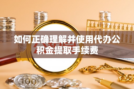 外埔如何正确理解并使用代办公积金提取手续费