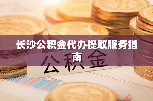 外埔长沙公积金代办提取服务指南