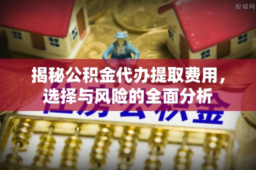 外埔揭秘公积金代办提取费用，选择与风险的全面分析