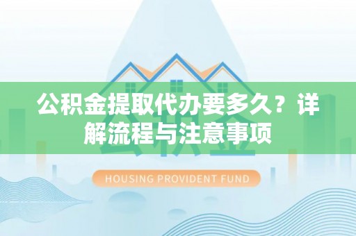 外埔公积金提取代办要多久？详解流程与注意事项