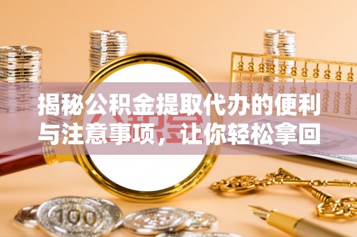 外埔揭秘公积金提取代办的便利与注意事项，让你轻松拿回属于你的钱！