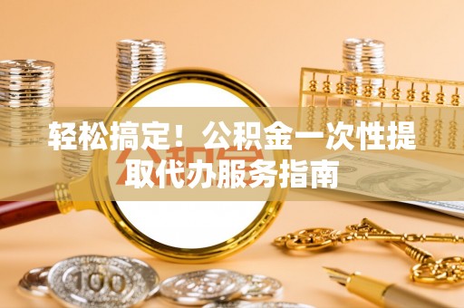 外埔轻松搞定！公积金一次性提取代办服务指南