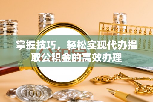 外埔掌握技巧，轻松实现代办提取公积金的高效办理