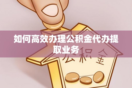 外埔如何高效办理公积金代办提取业务