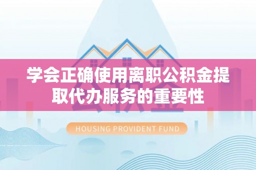外埔学会正确使用离职公积金提取代办服务的重要性