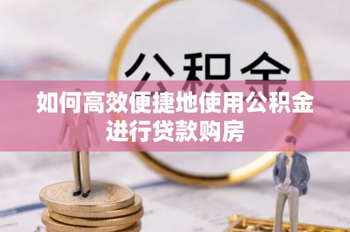 外埔如何高效便捷地使用公积金进行贷款购房