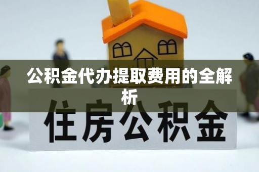 外埔公积金代办提取费用的全解析