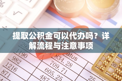 外埔提取公积金可以代办吗？详解流程与注意事项