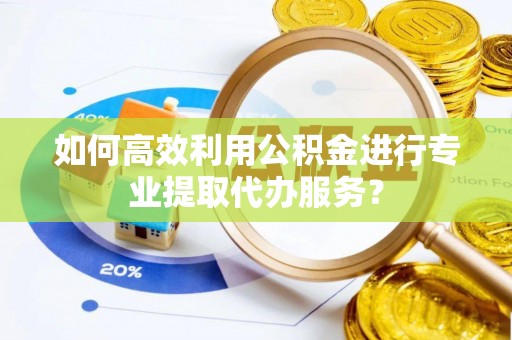 外埔如何高效利用公积金进行专业提取代办服务？
