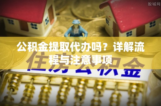 外埔公积金提取代办吗？详解流程与注意事项