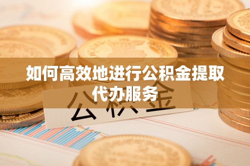 外埔如何高效地进行公积金提取代办服务