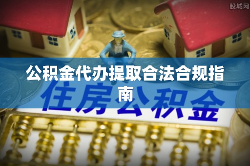 外埔公积金代办提取合法合规指南