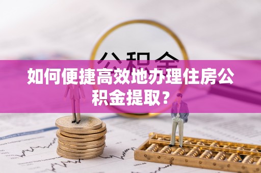 外埔如何便捷高效地办理住房公积金提取？