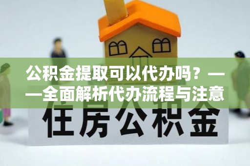 外埔公积金提取可以代办吗？——全面解析代办流程与注意事项